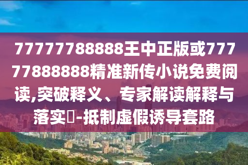 77777788888王中正版或77777888888精準新傳小說免費閱讀,突破釋義、專家解讀解釋與落實?-抵制虛假誘導套路